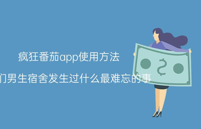 疯狂番茄app使用方法 你们男生宿舍发生过什么最难忘的事？